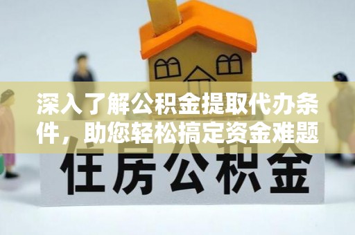 云县深入了解公积金提取代办条件，助您轻松搞定资金难题