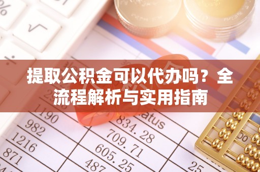 云县提取公积金可以代办吗？全流程解析与实用指南