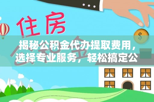 云县揭秘公积金代办提取费用，选择专业服务，轻松搞定公积金提取