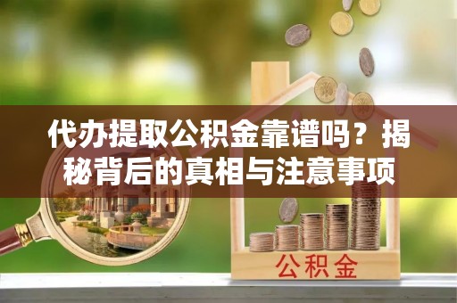 云县代办提取公积金靠谱吗？揭秘背后的真相与注意事项