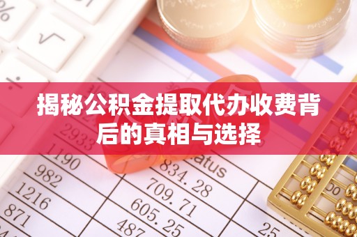 云县揭秘公积金提取代办收费背后的真相与选择