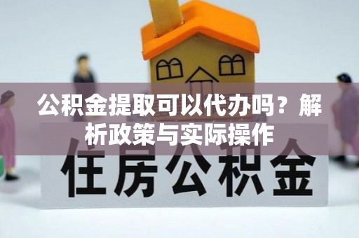 云县公积金提取可以代办吗？解析政策与实际操作