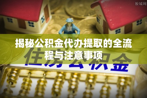 云县揭秘公积金代办提取的全流程与注意事项