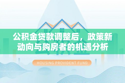 云县公积金贷款调整后，政策新动向与购房者的机遇分析