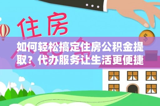 云县如何轻松搞定住房公积金提取？代办服务让生活更便捷