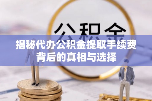 云县揭秘代办公积金提取手续费背后的真相与选择