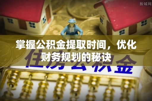 云县掌握公积金提取时间，优化财务规划的秘诀