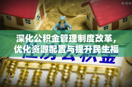 云县深化公积金管理制度改革，优化资源配置与提升民生福祉
