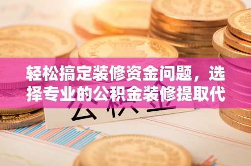 云县轻松搞定装修资金问题，选择专业的公积金装修提取代办服务