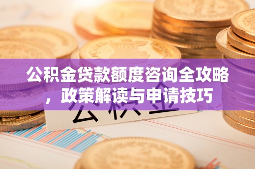 云县公积金贷款额度咨询全攻略，政策解读与申请技巧