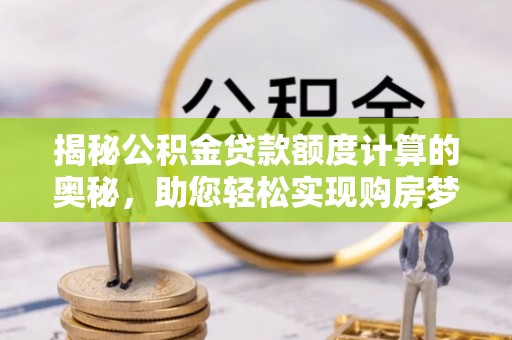 云县揭秘公积金贷款额度计算的奥秘，助您轻松实现购房梦想