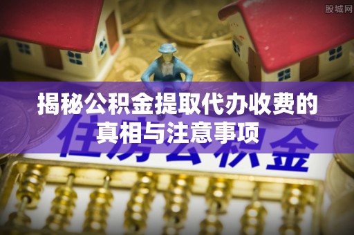 云县揭秘公积金提取代办收费的真相与注意事项