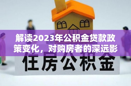 云县解读2023年公积金贷款政策变化，对购房者的深远影响