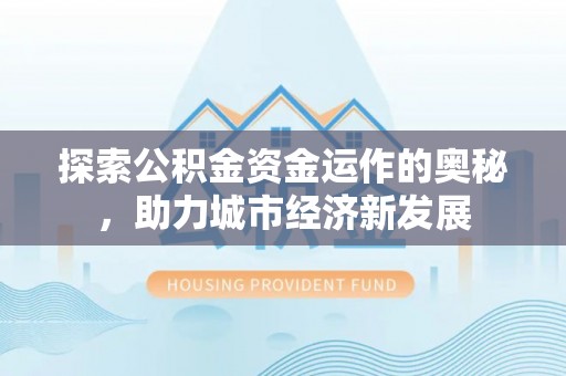 云县探索公积金资金运作的奥秘，助力城市经济新发展