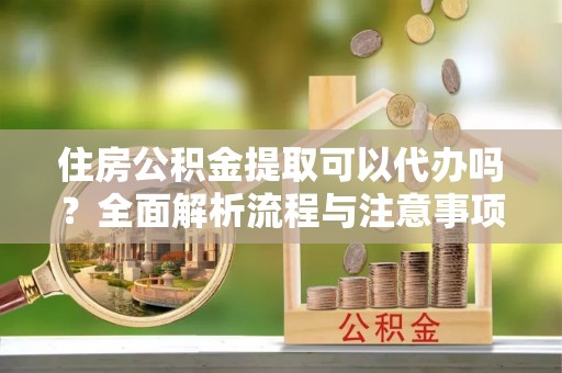 云县住房公积金提取可以代办吗？全面解析流程与注意事项