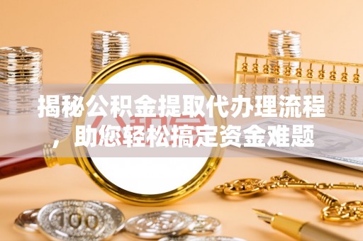 云县揭秘公积金提取代办理流程，助您轻松搞定资金难题