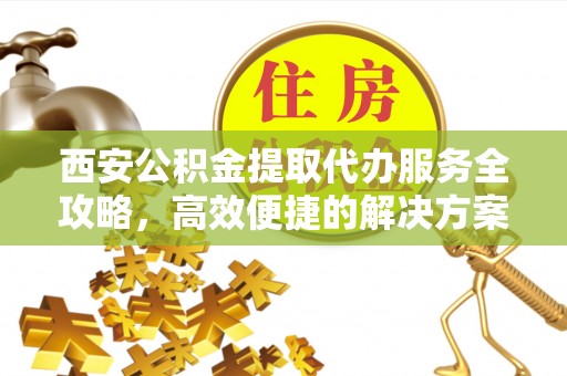 云县西安公积金提取代办服务全攻略，高效便捷的解决方案