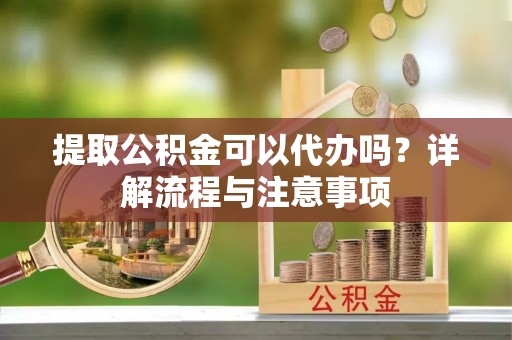 云县提取公积金可以代办吗？详解流程与注意事项