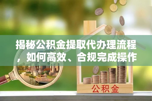 云县揭秘公积金提取代办理流程，如何高效、合规完成操作