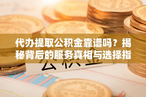 云县代办提取公积金靠谱吗？揭秘背后的服务真相与选择指南