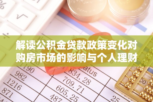 云县解读公积金贷款政策变化对购房市场的影响与个人理财规划的启示