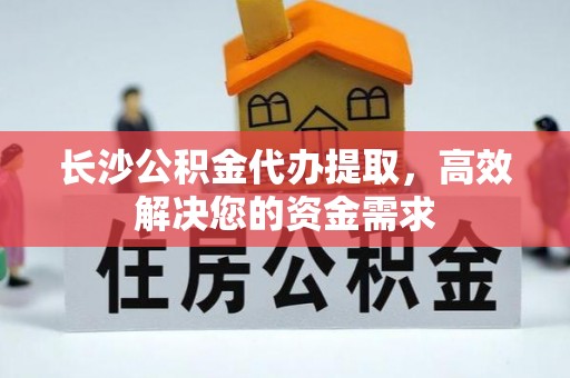 云县长沙公积金代办提取，高效解决您的资金需求