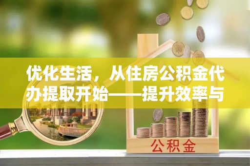 云县优化生活，从住房公积金代办提取开始——提升效率与便捷的秘诀