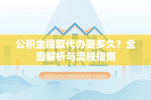 云县公积金提取代办要多久？全面解析与流程指南