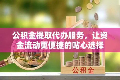 云县公积金提取代办服务，让资金流动更便捷的贴心选择