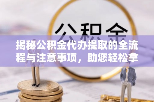 云县揭秘公积金代办提取的全流程与注意事项，助您轻松拿回属于自己的钱