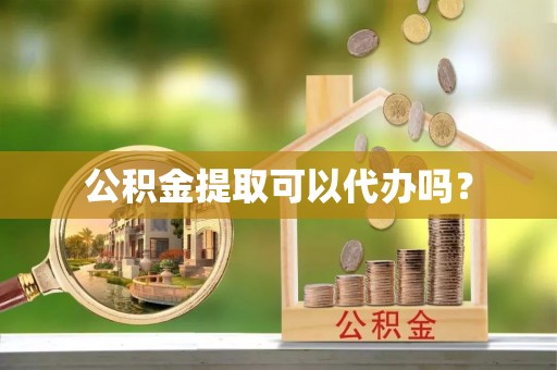 云县公积金提取可以代办吗？