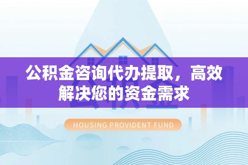 云县公积金咨询代办提取，高效解决您的资金需求