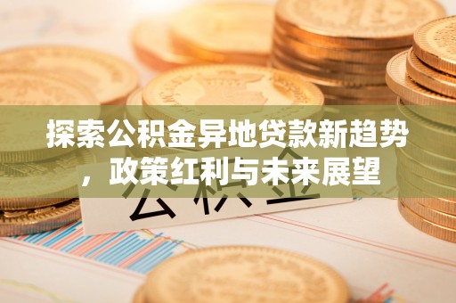 云县探索公积金异地贷款新趋势，政策红利与未来展望