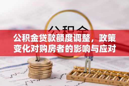 云县公积金贷款额度调整，政策变化对购房者的影响与应对策略
