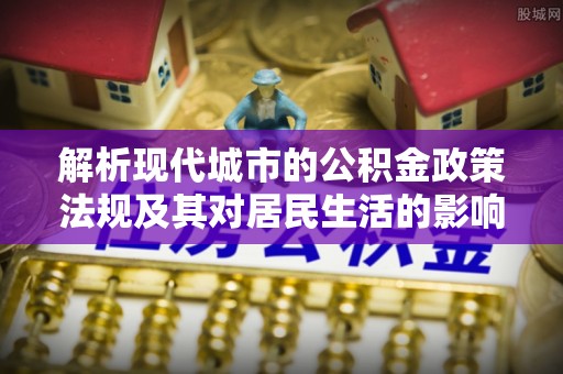 云县解析现代城市的公积金政策法规及其对居民生活的影响