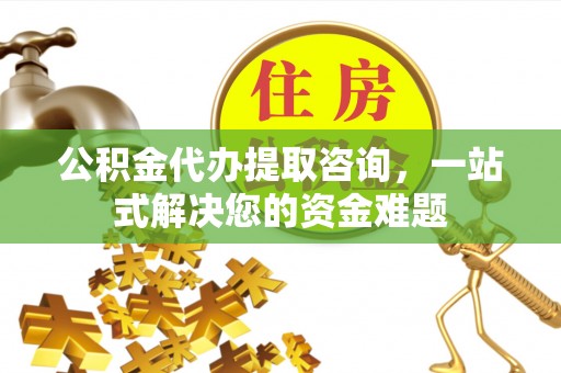 云县公积金代办提取咨询，一站式解决您的资金难题