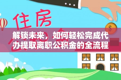 云县解锁未来，如何轻松完成代办提取离职公积金的全流程