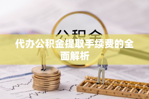 云县代办公积金提取手续费的全面解析