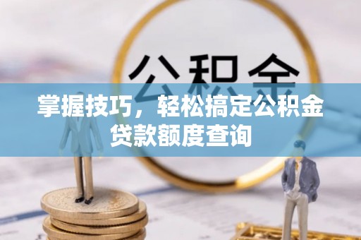 云县掌握技巧，轻松搞定公积金贷款额度查询
