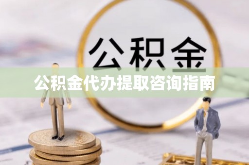 云县公积金代办提取咨询指南