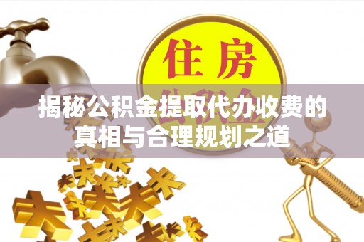 云县揭秘公积金提取代办收费的真相与合理规划之道