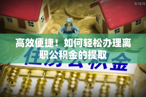 云县高效便捷！如何轻松办理离职公积金的提取