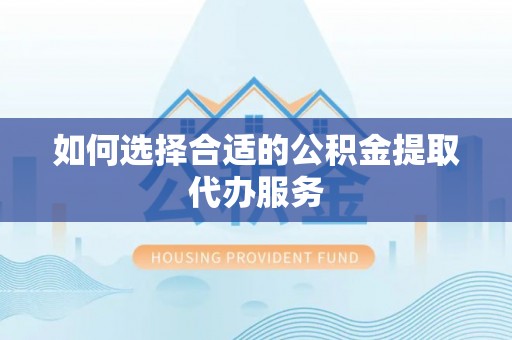 云县如何选择合适的公积金提取代办服务