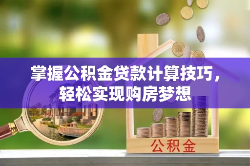 云县掌握公积金贷款计算技巧，轻松实现购房梦想