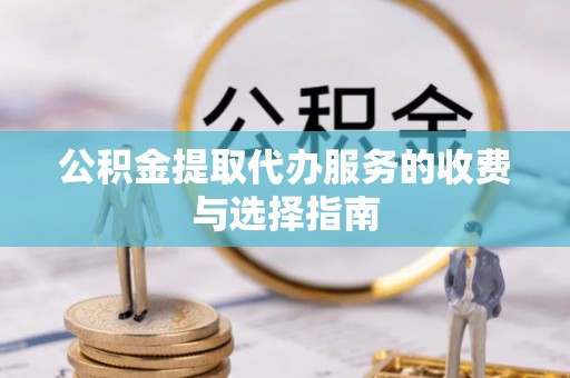 云县公积金提取代办服务的收费与选择指南