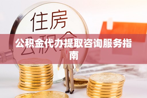 云县公积金代办提取咨询服务指南