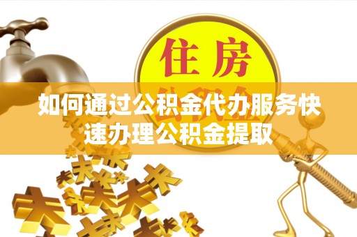云县如何通过公积金代办服务快速办理公积金提取