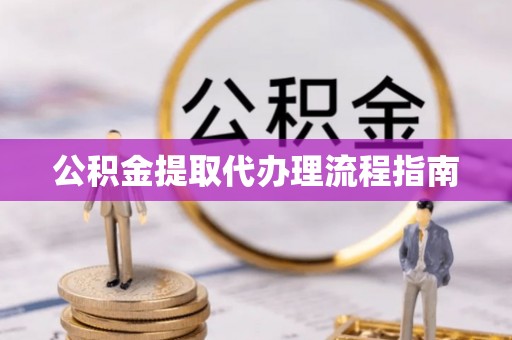 云县公积金提取代办理流程指南