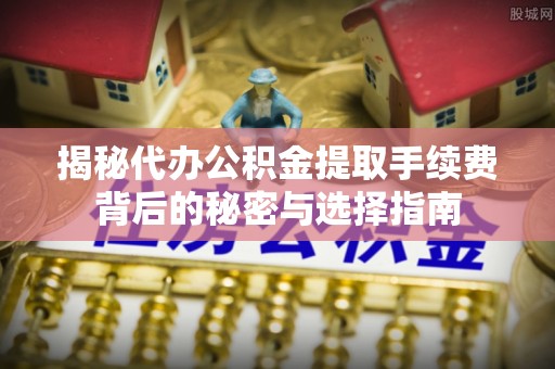 云县揭秘代办公积金提取手续费背后的秘密与选择指南