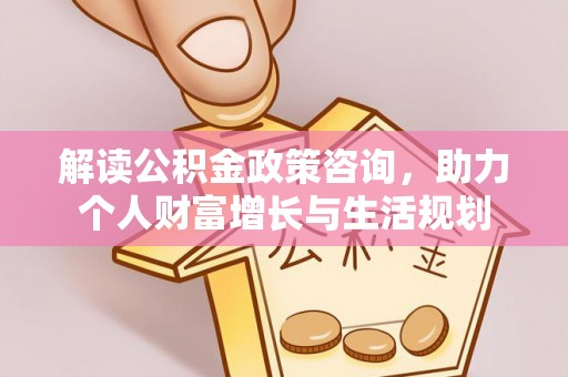 云县解读公积金政策咨询，助力个人财富增长与生活规划